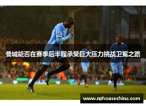 曼城能否在赛季后半程承受巨大压力挑战卫冕之路
