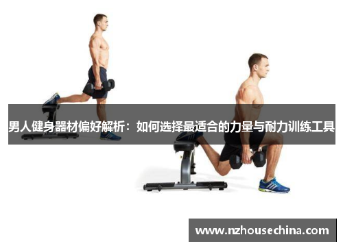 男人健身器材偏好解析：如何选择最适合的力量与耐力训练工具